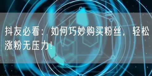 抖友必看：如何巧妙购买粉丝，轻松涨粉无压力！