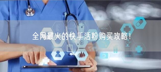 全网最火的快手活粉购买攻略！