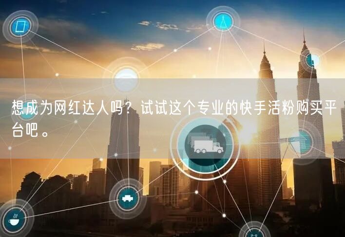 想成为网红达人吗？试试这个专业的快手活粉购买平台吧。