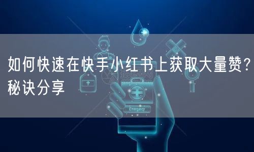 如何快速在快手小红书上获取大量赞？秘诀分享