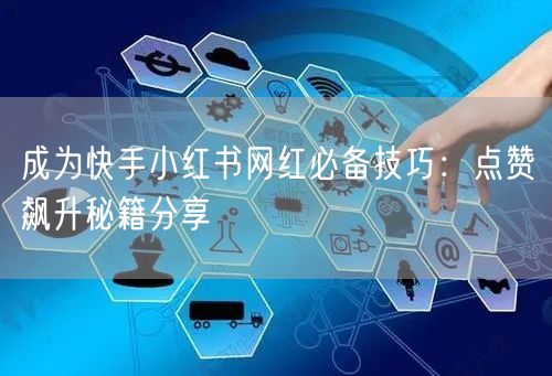 成为快手小红书网红必备技巧：点赞飙升秘籍分享