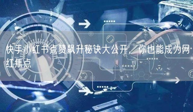 快手小红书点赞飙升秘诀大公开，你也能成为网红焦点