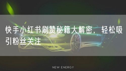 快手小红书刷赞秘籍大解密，轻松吸引粉丝关注