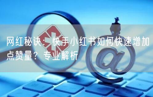 网红秘诀：快手小红书如何快速增加点赞量？专业解析