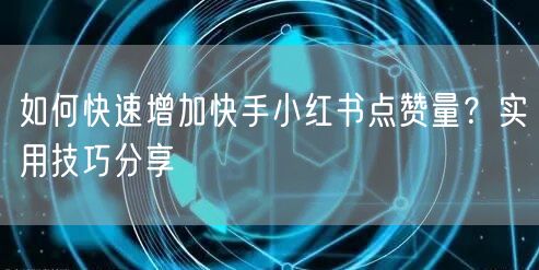 如何快速增加快手小红书点赞量？实用技巧分享