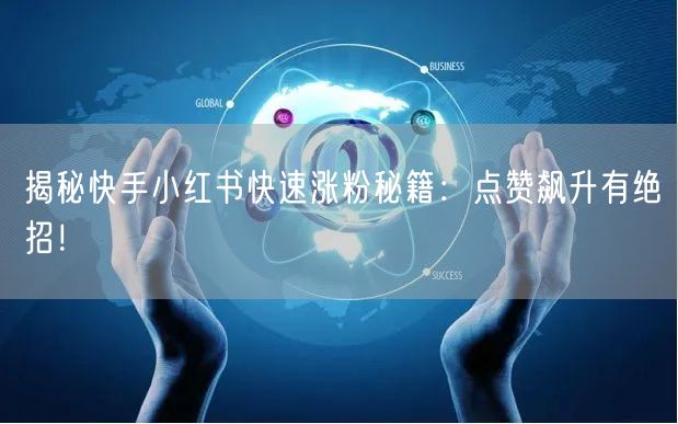 揭秘快手小红书快速涨粉秘籍：点赞飙升有绝招！