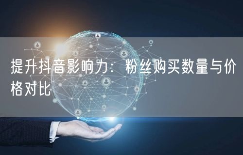 提升抖音影响力：粉丝购买数量与价格对比