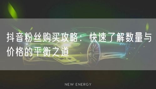 抖音粉丝购买攻略：快速了解数量与价格的平衡之道