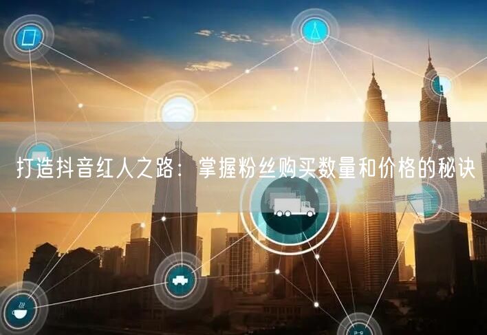 打造抖音红人之路：掌握粉丝购买数量和价格的秘诀