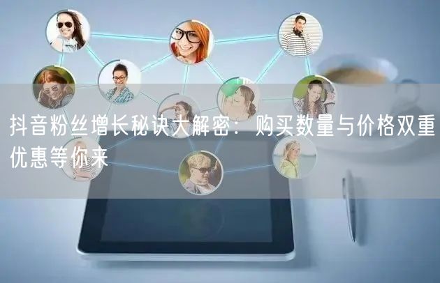 抖音粉丝增长秘诀大解密：购买数量与价格双重优惠等你来