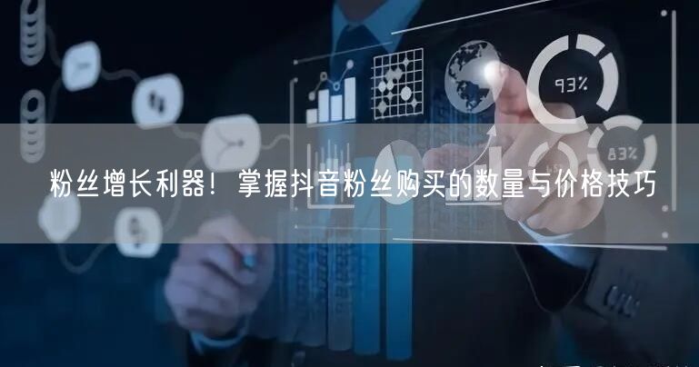 粉丝增长利器！掌握抖音粉丝购买的数量与价格技巧