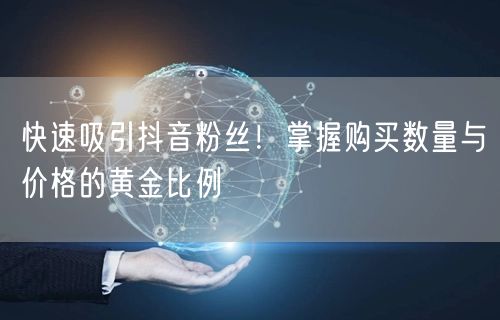 快速吸引抖音粉丝！掌握购买数量与价格的黄金比例