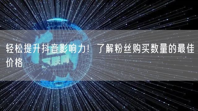 轻松提升抖音影响力！了解粉丝购买数量的最佳价格