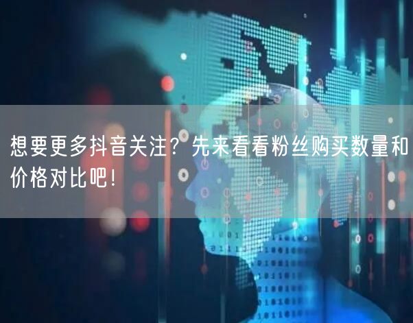 想要更多抖音关注？先来看看粉丝购买数量和价格对比吧！