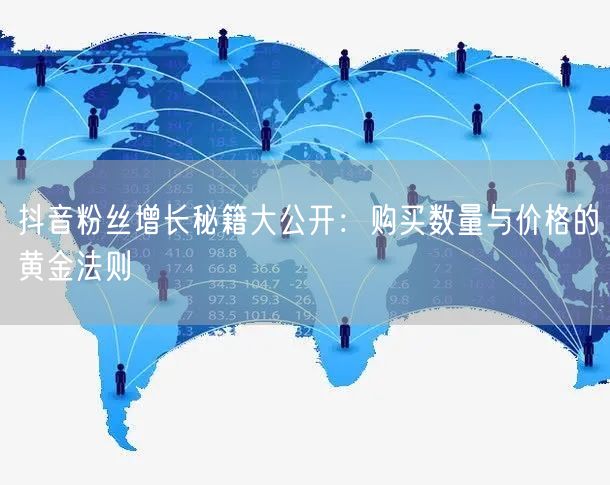 抖音粉丝增长秘籍大公开：购买数量与价格的黄金法则