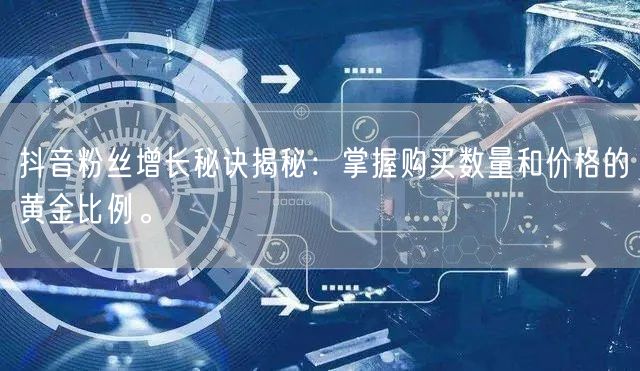 抖音粉丝增长秘诀揭秘：掌握购买数量和价格的黄金比例。