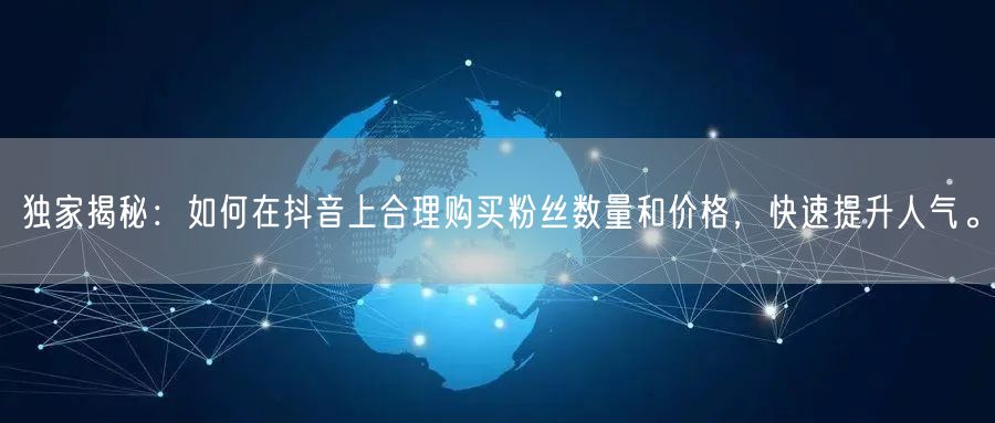 独家揭秘：如何在抖音上合理购买粉丝数量和价格，快速提升人气。