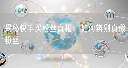 揭秘快手买粉丝真相：如何辨别真假粉丝