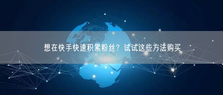 想在快手快速积累粉丝？试试这些方法购买