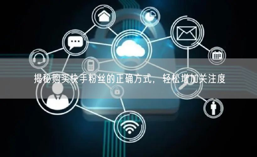揭秘购买快手粉丝的正确方式，轻松增加关注度