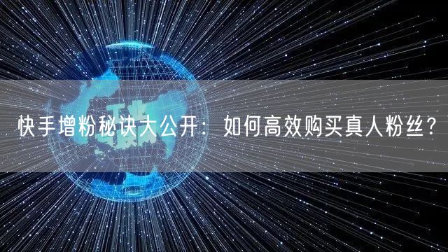 快手增粉秘诀大公开：如何高效购买真人粉丝？