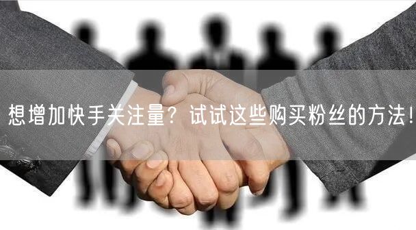 想增加快手关注量？试试这些购买粉丝的方法！