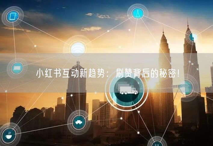 小红书互动新趋势：刷赞背后的秘密！