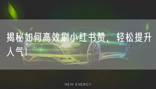 揭秘如何高效刷小红书赞，轻松提升人气！