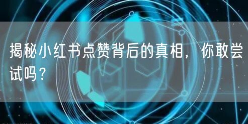 揭秘小红书点赞背后的真相，你敢尝试吗？