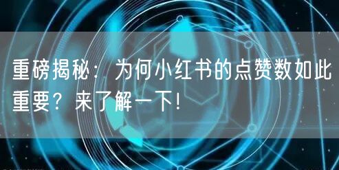 重磅揭秘：为何小红书的点赞数如此重要？来了解一下！