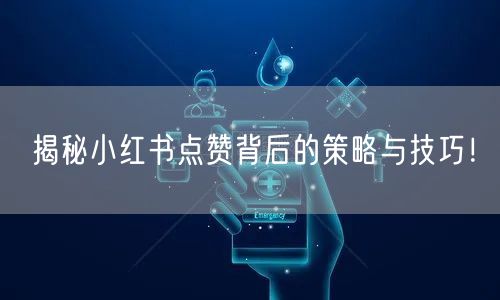 揭秘小红书点赞背后的策略与技巧！