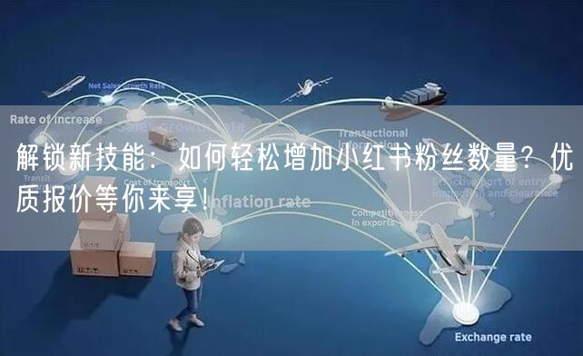 解锁新技能：如何轻松增加小红书粉丝数量？优质报价等你来享！