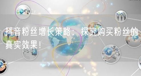 抖音粉丝增长策略：探究购买粉丝的真实效果！