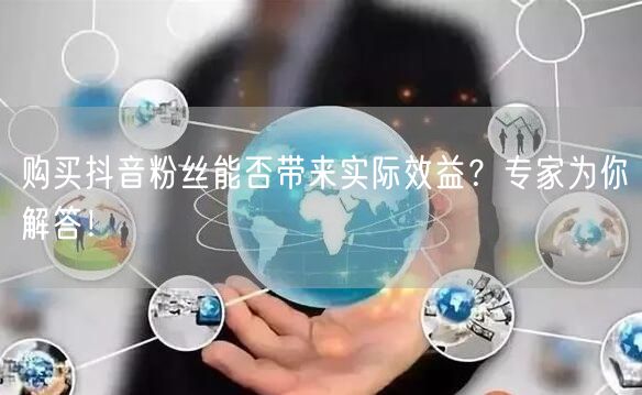 购买抖音粉丝能否带来实际效益？专家为你解答！