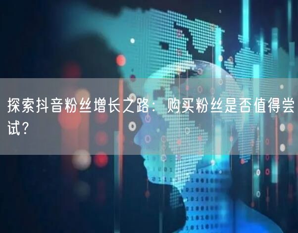 探索抖音粉丝增长之路：购买粉丝是否值得尝试？