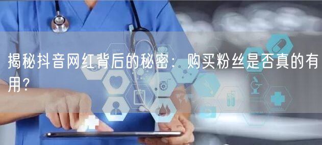 揭秘抖音网红背后的秘密：购买粉丝是否真的有用？