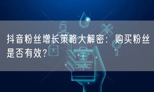 抖音粉丝增长策略大解密：购买粉丝是否有效？