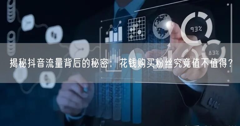 揭秘抖音流量背后的秘密：花钱购买粉丝究竟值不值得？