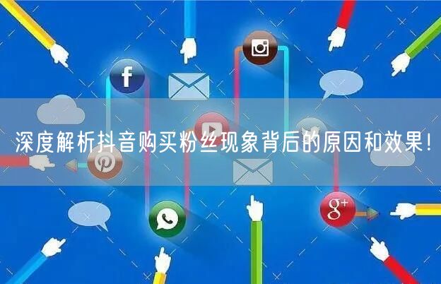 深度解析抖音购买粉丝现象背后的原因和效果！