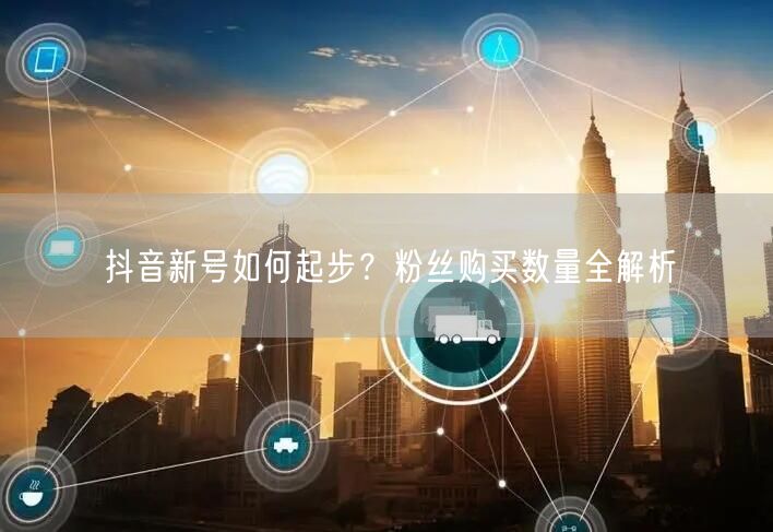 抖音新号如何起步？粉丝购买数量全解析