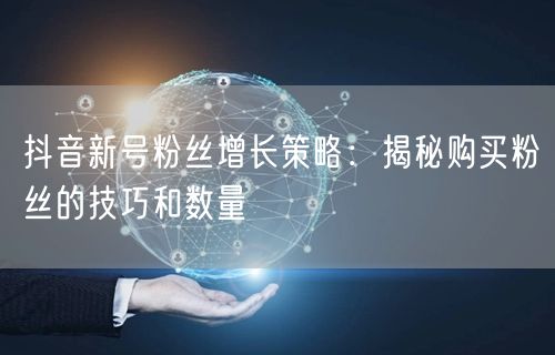 抖音新号粉丝增长策略：揭秘购买粉丝的技巧和数量