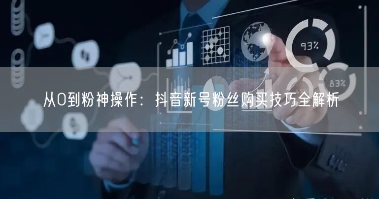 从0到粉神操作：抖音新号粉丝购买技巧全解析