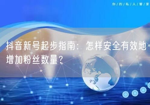 抖音新号起步指南：怎样安全有效地增加粉丝数量？