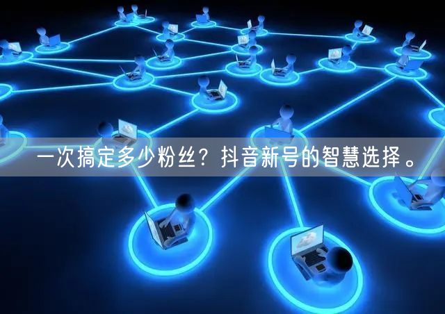 一次搞定多少粉丝？抖音新号的智慧选择。