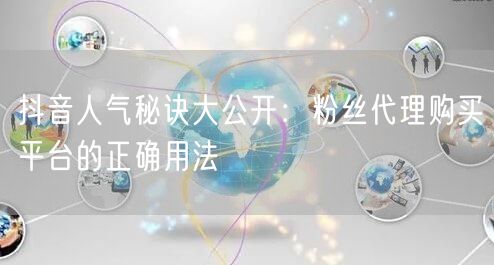 抖音人气秘诀大公开：粉丝代理购买平台的正确用法
