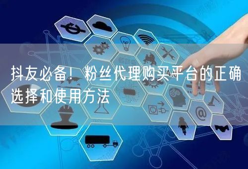 抖友必备！粉丝代理购买平台的正确选择和使用方法
