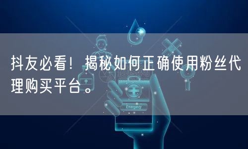 抖友必看！揭秘如何正确使用粉丝代理购买平台。