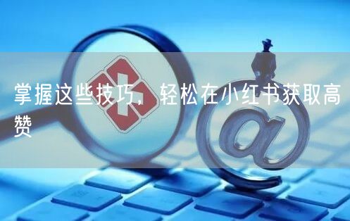 掌握这些技巧，轻松在小红书获取高赞