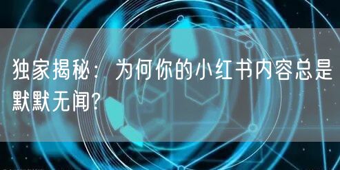 独家揭秘：为何你的小红书内容总是默默无闻?