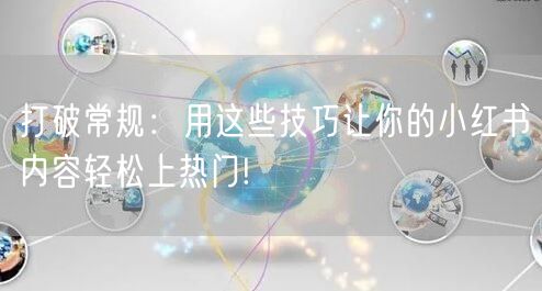 打破常规：用这些技巧让你的小红书内容轻松上热门!